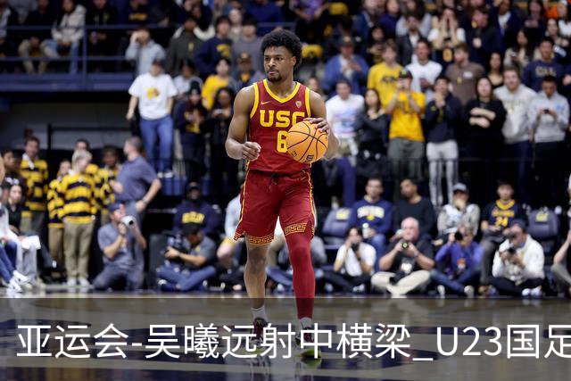 亚运会-吴曦远射中横梁 U23国足0-0憾平伊朗暂列次席